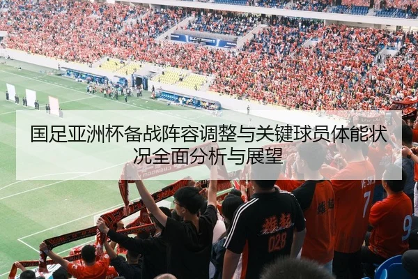 国足亚洲杯备战阵容调整与关键球员体能状况全面分析与展望 - LEYU SPORTS