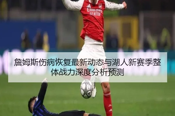詹姆斯伤病恢复最新动态与湖人新赛季整体战力深度分析预测 - LEYU SPORTS